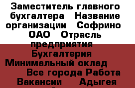 Заместитель главного бухгалтера › Название организации ­ Софрино, ОАО › Отрасль предприятия ­ Бухгалтерия › Минимальный оклад ­ 35 000 - Все города Работа » Вакансии   . Адыгея респ.,Адыгейск г.